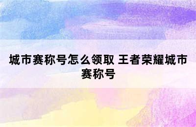 城市赛称号怎么领取 王者荣耀城市赛称号